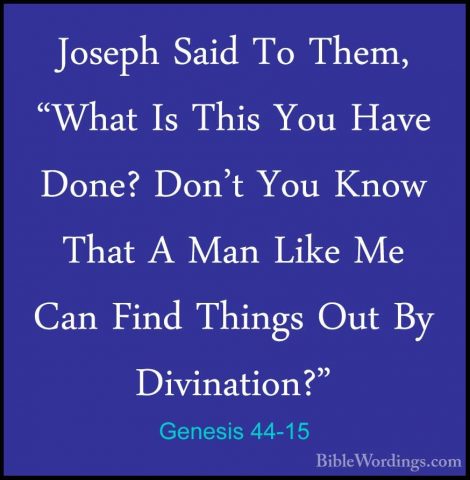 Genesis 44-15 - Joseph Said To Them, "What Is This You Have Done?Joseph Said To Them, "What Is This You Have Done? Don't You Know That A Man Like Me Can Find Things Out By Divination?" 