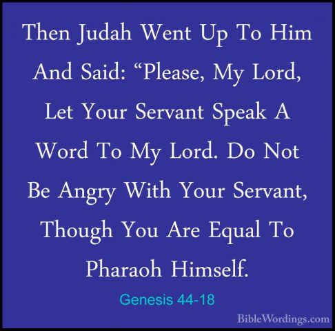 Genesis 44-18 - Then Judah Went Up To Him And Said: "Please, My LThen Judah Went Up To Him And Said: "Please, My Lord, Let Your Servant Speak A Word To My Lord. Do Not Be Angry With Your Servant, Though You Are Equal To Pharaoh Himself. 