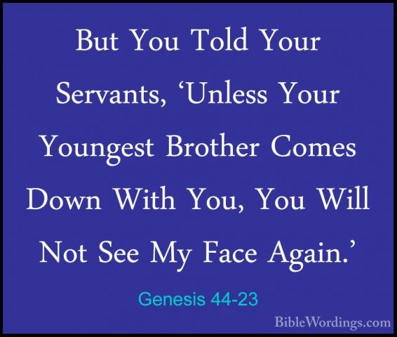 Genesis 44-23 - But You Told Your Servants, 'Unless Your YoungestBut You Told Your Servants, 'Unless Your Youngest Brother Comes Down With You, You Will Not See My Face Again.' 