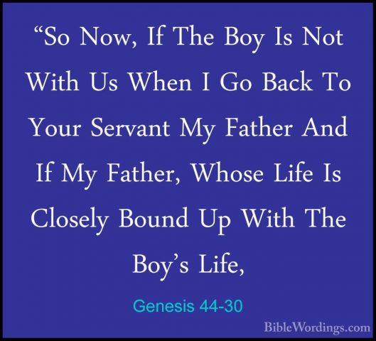 Genesis 44-30 - "So Now, If The Boy Is Not With Us When I Go Back"So Now, If The Boy Is Not With Us When I Go Back To Your Servant My Father And If My Father, Whose Life Is Closely Bound Up With The Boy's Life, 