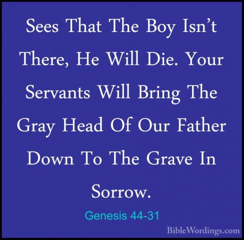 Genesis 44-31 - Sees That The Boy Isn't There, He Will Die. YourSees That The Boy Isn't There, He Will Die. Your Servants Will Bring The Gray Head Of Our Father Down To The Grave In Sorrow. 