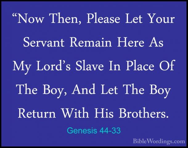 Genesis 44-33 - "Now Then, Please Let Your Servant Remain Here As"Now Then, Please Let Your Servant Remain Here As My Lord's Slave In Place Of The Boy, And Let The Boy Return With His Brothers. 