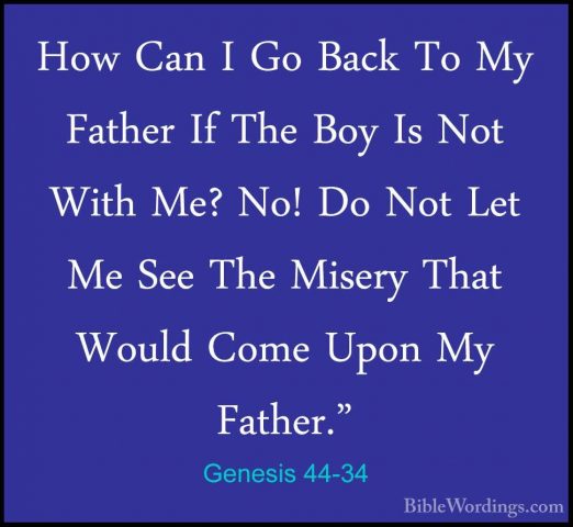 Genesis 44-34 - How Can I Go Back To My Father If The Boy Is NotHow Can I Go Back To My Father If The Boy Is Not With Me? No! Do Not Let Me See The Misery That Would Come Upon My Father."
