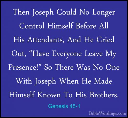 Genesis 45-1 - Then Joseph Could No Longer Control Himself BeforeThen Joseph Could No Longer Control Himself Before All His Attendants, And He Cried Out, "Have Everyone Leave My Presence!" So There Was No One With Joseph When He Made Himself Known To His Brothers. 