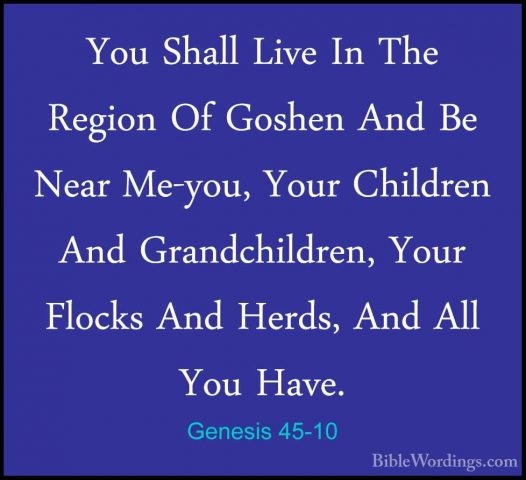Genesis 45-10 - You Shall Live In The Region Of Goshen And Be NeaYou Shall Live In The Region Of Goshen And Be Near Me-you, Your Children And Grandchildren, Your Flocks And Herds, And All You Have. 
