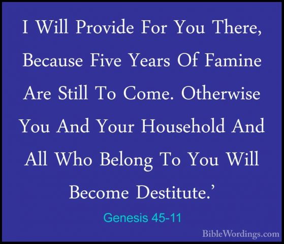 Genesis 45-11 - I Will Provide For You There, Because Five YearsI Will Provide For You There, Because Five Years Of Famine Are Still To Come. Otherwise You And Your Household And All Who Belong To You Will Become Destitute.' 