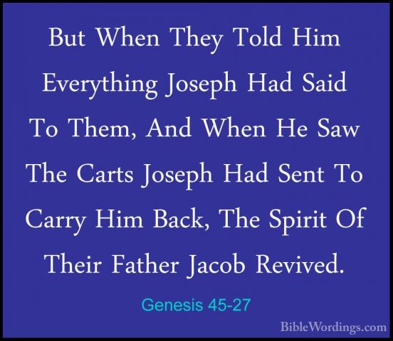 Genesis 45-27 - But When They Told Him Everything Joseph Had SaidBut When They Told Him Everything Joseph Had Said To Them, And When He Saw The Carts Joseph Had Sent To Carry Him Back, The Spirit Of Their Father Jacob Revived. 