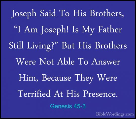 Genesis 45-3 - Joseph Said To His Brothers, "I Am Joseph! Is My FJoseph Said To His Brothers, "I Am Joseph! Is My Father Still Living?" But His Brothers Were Not Able To Answer Him, Because They Were Terrified At His Presence. 
