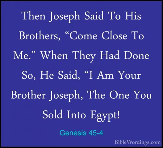 Genesis 45-4 - Then Joseph Said To His Brothers, "Come Close To MThen Joseph Said To His Brothers, "Come Close To Me." When They Had Done So, He Said, "I Am Your Brother Joseph, The One You Sold Into Egypt! 