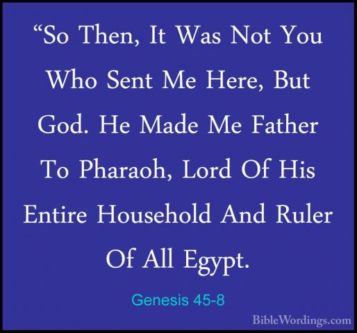 Genesis 45-8 - "So Then, It Was Not You Who Sent Me Here, But God"So Then, It Was Not You Who Sent Me Here, But God. He Made Me Father To Pharaoh, Lord Of His Entire Household And Ruler Of All Egypt. 