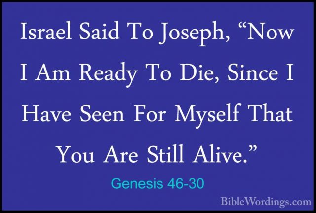 Genesis 46-30 - Israel Said To Joseph, "Now I Am Ready To Die, SiIsrael Said To Joseph, "Now I Am Ready To Die, Since I Have Seen For Myself That You Are Still Alive." 