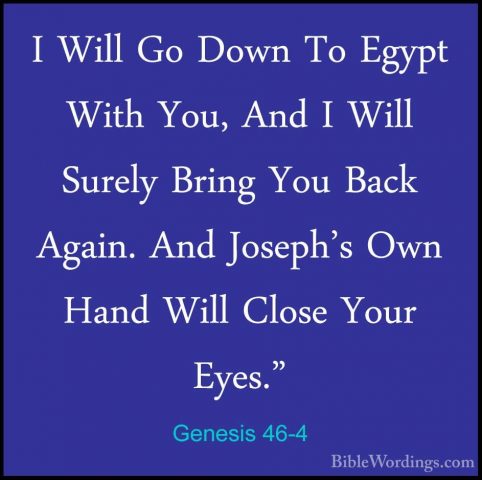 Genesis 46-4 - I Will Go Down To Egypt With You, And I Will SurelI Will Go Down To Egypt With You, And I Will Surely Bring You Back Again. And Joseph's Own Hand Will Close Your Eyes." 