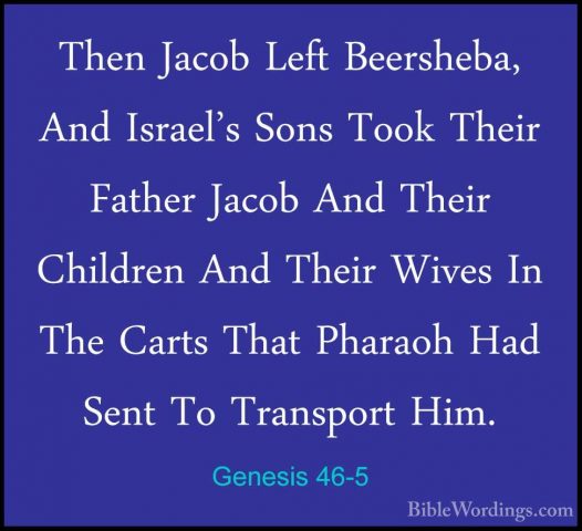 Genesis 46-5 - Then Jacob Left Beersheba, And Israel's Sons TookThen Jacob Left Beersheba, And Israel's Sons Took Their Father Jacob And Their Children And Their Wives In The Carts That Pharaoh Had Sent To Transport Him. 