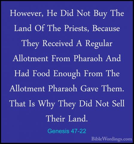 Genesis 47-22 - However, He Did Not Buy The Land Of The Priests,However, He Did Not Buy The Land Of The Priests, Because They Received A Regular Allotment From Pharaoh And Had Food Enough From The Allotment Pharaoh Gave Them. That Is Why They Did Not Sell Their Land. 