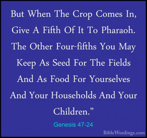 Genesis 47-24 - But When The Crop Comes In, Give A Fifth Of It ToBut When The Crop Comes In, Give A Fifth Of It To Pharaoh. The Other Four-fifths You May Keep As Seed For The Fields And As Food For Yourselves And Your Households And Your Children." 