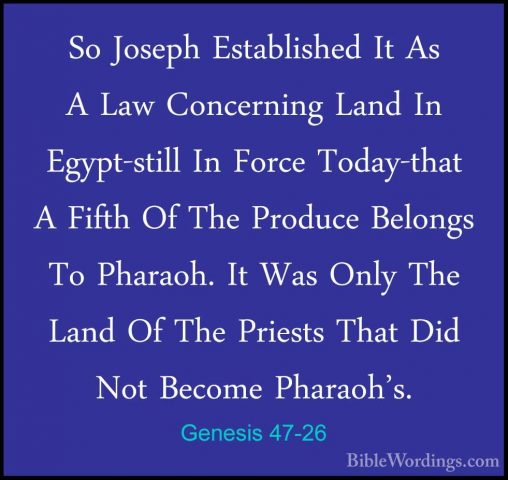 Genesis 47-26 - So Joseph Established It As A Law Concerning LandSo Joseph Established It As A Law Concerning Land In Egypt-still In Force Today-that A Fifth Of The Produce Belongs To Pharaoh. It Was Only The Land Of The Priests That Did Not Become Pharaoh's. 