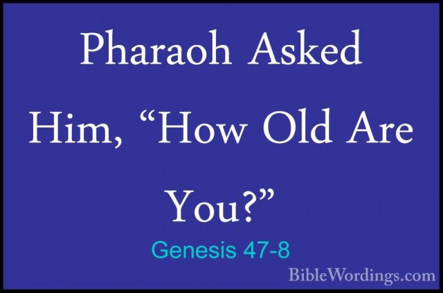 Genesis 47-8 - Pharaoh Asked Him, "How Old Are You?"Pharaoh Asked Him, "How Old Are You?" 