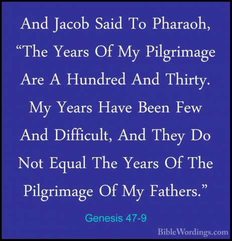 Genesis 47-9 - And Jacob Said To Pharaoh, "The Years Of My PilgriAnd Jacob Said To Pharaoh, "The Years Of My Pilgrimage Are A Hundred And Thirty. My Years Have Been Few And Difficult, And They Do Not Equal The Years Of The Pilgrimage Of My Fathers." 