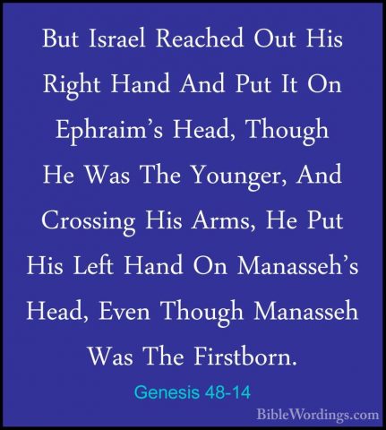 Genesis 48-14 - But Israel Reached Out His Right Hand And Put ItBut Israel Reached Out His Right Hand And Put It On Ephraim's Head, Though He Was The Younger, And Crossing His Arms, He Put His Left Hand On Manasseh's Head, Even Though Manasseh Was The Firstborn. 