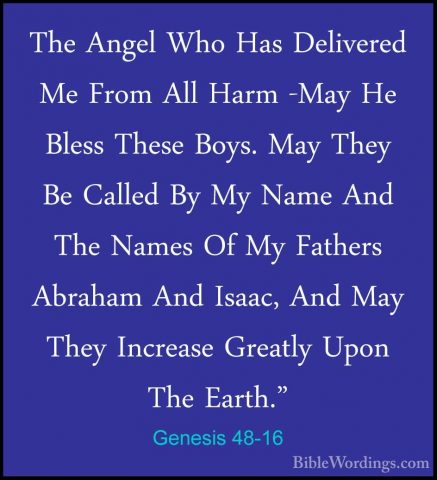 Genesis 48-16 - The Angel Who Has Delivered Me From All Harm -MayThe Angel Who Has Delivered Me From All Harm -May He Bless These Boys. May They Be Called By My Name And The Names Of My Fathers Abraham And Isaac, And May They Increase Greatly Upon The Earth." 
