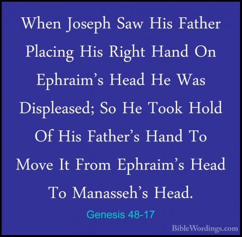 Genesis 48-17 - When Joseph Saw His Father Placing His Right HandWhen Joseph Saw His Father Placing His Right Hand On Ephraim's Head He Was Displeased; So He Took Hold Of His Father's Hand To Move It From Ephraim's Head To Manasseh's Head. 