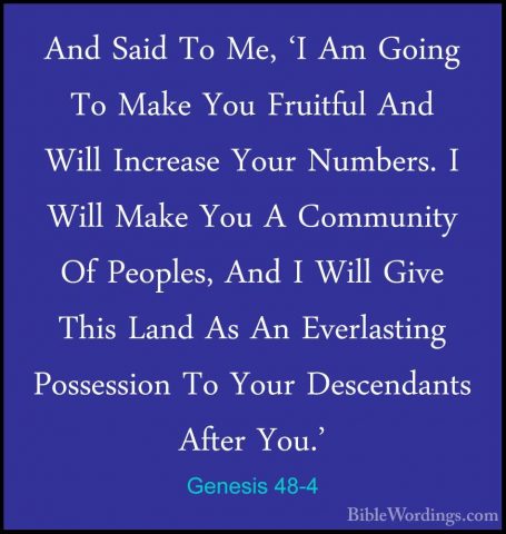 Genesis 48-4 - And Said To Me, 'I Am Going To Make You Fruitful AAnd Said To Me, 'I Am Going To Make You Fruitful And Will Increase Your Numbers. I Will Make You A Community Of Peoples, And I Will Give This Land As An Everlasting Possession To Your Descendants After You.' 