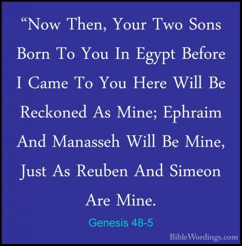 Genesis 48-5 - "Now Then, Your Two Sons Born To You In Egypt Befo"Now Then, Your Two Sons Born To You In Egypt Before I Came To You Here Will Be Reckoned As Mine; Ephraim And Manasseh Will Be Mine, Just As Reuben And Simeon Are Mine. 