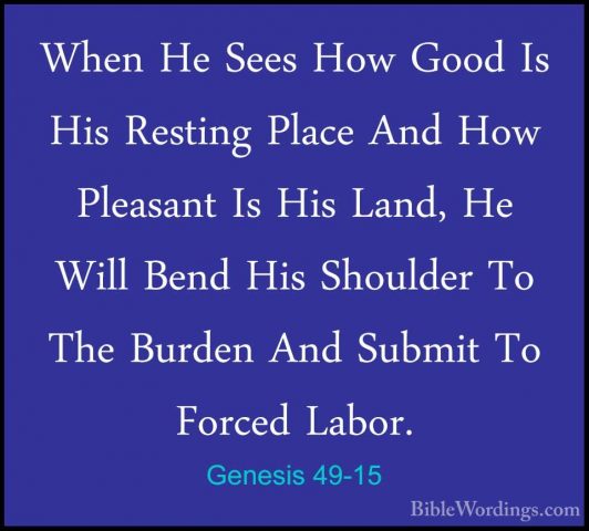 Genesis 49-15 - When He Sees How Good Is His Resting Place And HoWhen He Sees How Good Is His Resting Place And How Pleasant Is His Land, He Will Bend His Shoulder To The Burden And Submit To Forced Labor. 