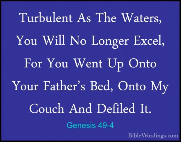 Genesis 49-4 - Turbulent As The Waters, You Will No Longer Excel,Turbulent As The Waters, You Will No Longer Excel, For You Went Up Onto Your Father's Bed, Onto My Couch And Defiled It. 