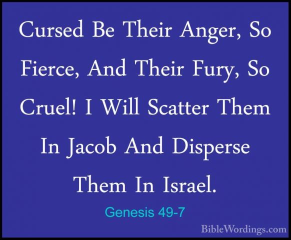 Genesis 49-7 - Cursed Be Their Anger, So Fierce, And Their Fury,Cursed Be Their Anger, So Fierce, And Their Fury, So Cruel! I Will Scatter Them In Jacob And Disperse Them In Israel. 