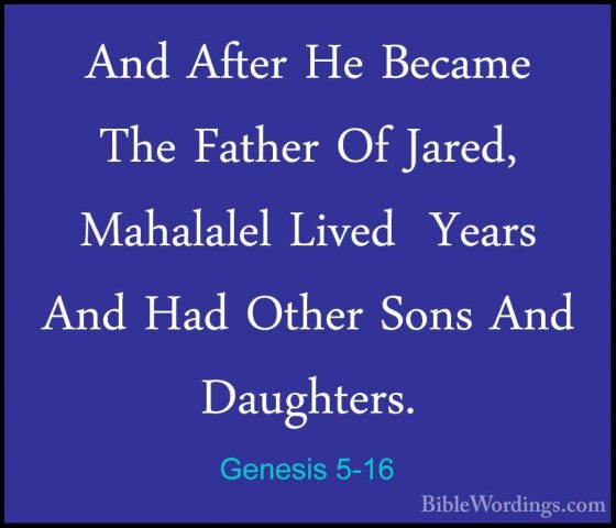 Genesis 5-16 - And After He Became The Father Of Jared, MahalalelAnd After He Became The Father Of Jared, Mahalalel Lived  Years And Had Other Sons And Daughters. 