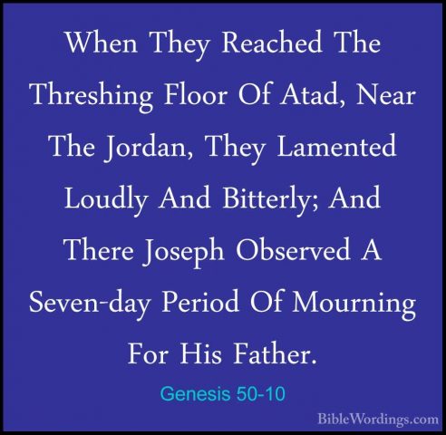 Genesis 50-10 - When They Reached The Threshing Floor Of Atad, NeWhen They Reached The Threshing Floor Of Atad, Near The Jordan, They Lamented Loudly And Bitterly; And There Joseph Observed A Seven-day Period Of Mourning For His Father. 