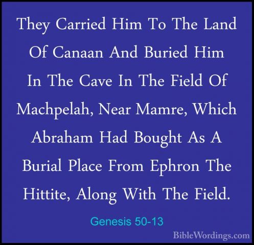 Genesis 50-13 - They Carried Him To The Land Of Canaan And BuriedThey Carried Him To The Land Of Canaan And Buried Him In The Cave In The Field Of Machpelah, Near Mamre, Which Abraham Had Bought As A Burial Place From Ephron The Hittite, Along With The Field. 