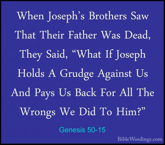 Genesis 50-15 - When Joseph's Brothers Saw That Their Father WasWhen Joseph's Brothers Saw That Their Father Was Dead, They Said, "What If Joseph Holds A Grudge Against Us And Pays Us Back For All The Wrongs We Did To Him?" 