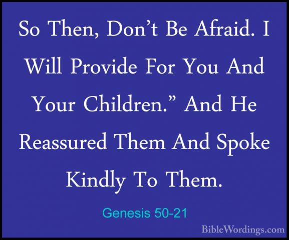 Genesis 50-21 - So Then, Don't Be Afraid. I Will Provide For YouSo Then, Don't Be Afraid. I Will Provide For You And Your Children." And He Reassured Them And Spoke Kindly To Them. 
