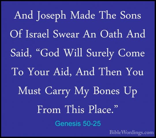 Genesis 50-25 - And Joseph Made The Sons Of Israel Swear An OathAnd Joseph Made The Sons Of Israel Swear An Oath And Said, "God Will Surely Come To Your Aid, And Then You Must Carry My Bones Up From This Place." 