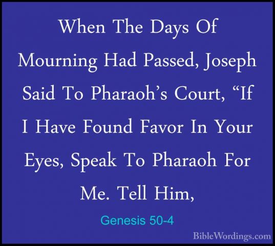 Genesis 50-4 - When The Days Of Mourning Had Passed, Joseph SaidWhen The Days Of Mourning Had Passed, Joseph Said To Pharaoh's Court, "If I Have Found Favor In Your Eyes, Speak To Pharaoh For Me. Tell Him, 