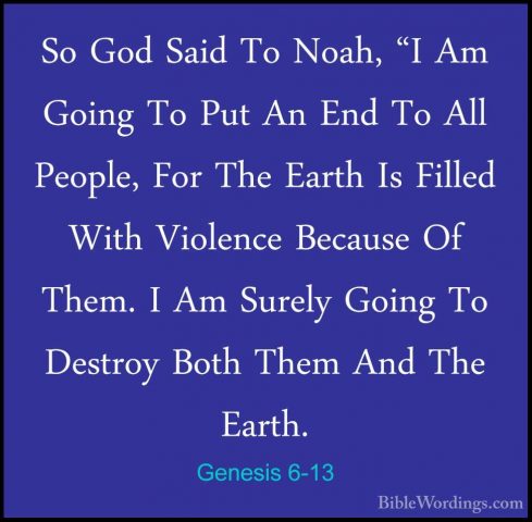 Genesis 6-13 - So God Said To Noah, "I Am Going To Put An End ToSo God Said To Noah, "I Am Going To Put An End To All People, For The Earth Is Filled With Violence Because Of Them. I Am Surely Going To Destroy Both Them And The Earth. 
