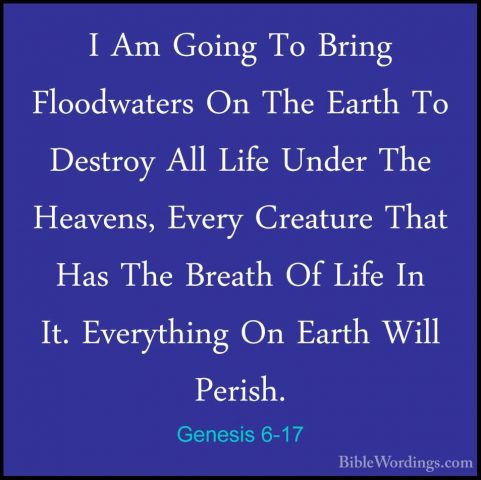 Genesis 6-17 - I Am Going To Bring Floodwaters On The Earth To DeI Am Going To Bring Floodwaters On The Earth To Destroy All Life Under The Heavens, Every Creature That Has The Breath Of Life In It. Everything On Earth Will Perish. 