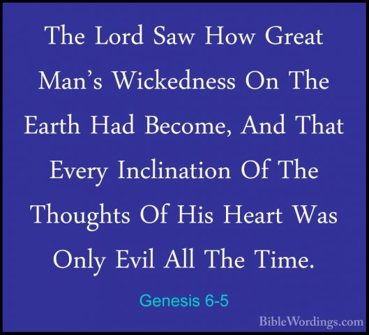 Genesis 6-5 - The Lord Saw How Great Man's Wickedness On The EartThe Lord Saw How Great Man's Wickedness On The Earth Had Become, And That Every Inclination Of The Thoughts Of His Heart Was Only Evil All The Time. 