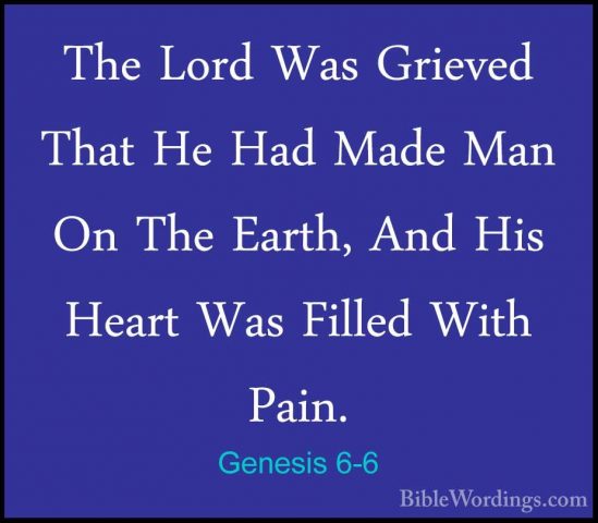 Genesis 6-6 - The Lord Was Grieved That He Had Made Man On The EaThe Lord Was Grieved That He Had Made Man On The Earth, And His Heart Was Filled With Pain. 