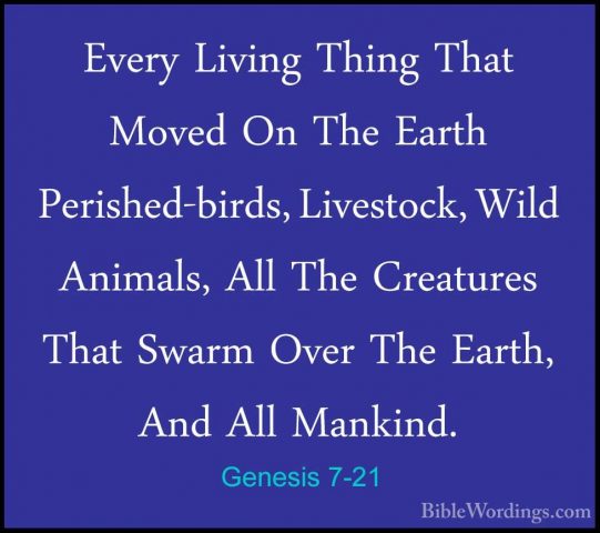Genesis 7-21 - Every Living Thing That Moved On The Earth PerisheEvery Living Thing That Moved On The Earth Perished-birds, Livestock, Wild Animals, All The Creatures That Swarm Over The Earth, And All Mankind. 