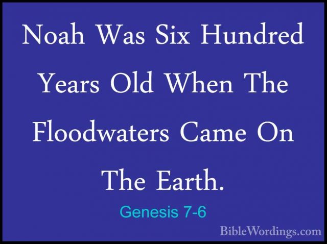 Genesis 7-6 - Noah Was Six Hundred Years Old When The FloodwatersNoah Was Six Hundred Years Old When The Floodwaters Came On The Earth. 