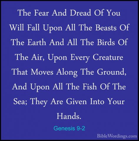Genesis 9-2 - The Fear And Dread Of You Will Fall Upon All The BeThe Fear And Dread Of You Will Fall Upon All The Beasts Of The Earth And All The Birds Of The Air, Upon Every Creature That Moves Along The Ground, And Upon All The Fish Of The Sea; They Are Given Into Your Hands. 