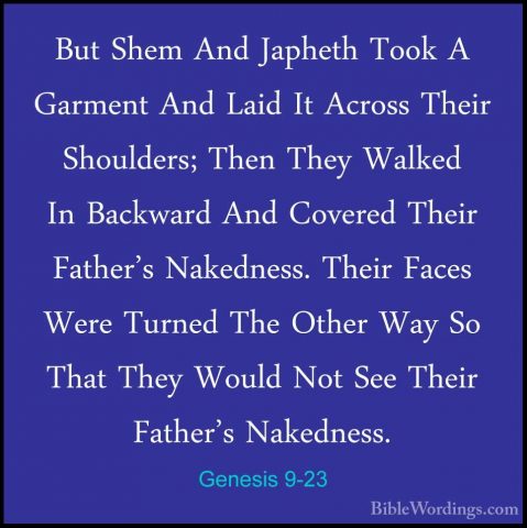 Genesis 9-23 - But Shem And Japheth Took A Garment And Laid It AcBut Shem And Japheth Took A Garment And Laid It Across Their Shoulders; Then They Walked In Backward And Covered Their Father's Nakedness. Their Faces Were Turned The Other Way So That They Would Not See Their Father's Nakedness. 