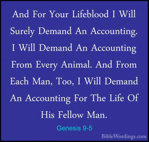 Genesis 9-5 - And For Your Lifeblood I Will Surely Demand An AccoAnd For Your Lifeblood I Will Surely Demand An Accounting. I Will Demand An Accounting From Every Animal. And From Each Man, Too, I Will Demand An Accounting For The Life Of His Fellow Man. 
