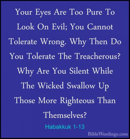 Habakkuk 1-13 - Your Eyes Are Too Pure To Look On Evil; You CannoYour Eyes Are Too Pure To Look On Evil; You Cannot Tolerate Wrong. Why Then Do You Tolerate The Treacherous? Why Are You Silent While The Wicked Swallow Up Those More Righteous Than Themselves? 