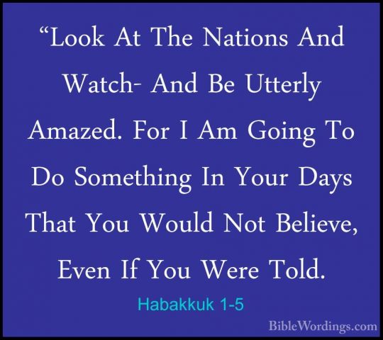 Habakkuk 1-5 - "Look At The Nations And Watch- And Be Utterly Ama"Look At The Nations And Watch- And Be Utterly Amazed. For I Am Going To Do Something In Your Days That You Would Not Believe, Even If You Were Told. 