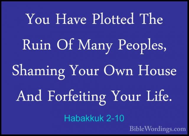 Habakkuk 2-10 - You Have Plotted The Ruin Of Many Peoples, ShaminYou Have Plotted The Ruin Of Many Peoples, Shaming Your Own House And Forfeiting Your Life. 