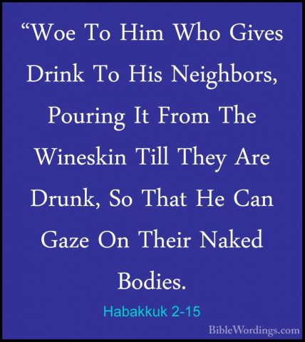 Habakkuk 2-15 - "Woe To Him Who Gives Drink To His Neighbors, Pou"Woe To Him Who Gives Drink To His Neighbors, Pouring It From The Wineskin Till They Are Drunk, So That He Can Gaze On Their Naked Bodies. 